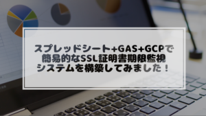 投稿についてもっと詳しく スプレッドシート+GAS+GCPで簡易的なSSL証明書期限監視システムを構築してみました